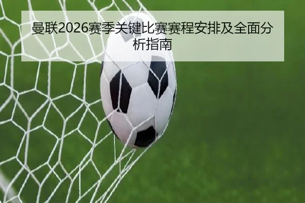 曼联2026赛季关键比赛赛程安排及全面分析指南