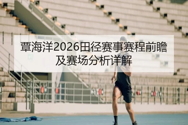 覃海洋2026田径赛事赛程前瞻及赛场分析详解