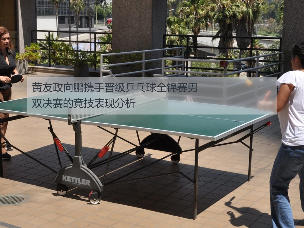 黄友政向鹏携手晋级乒乓球全锦赛男双决赛的竞技表现分析